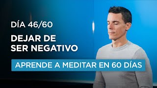 Aprende meditación Día 46/60. Dejar de ser negativo