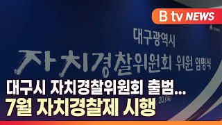 [B tv 대구뉴스] 대구시 자치경찰위원회 출범...7월 자치경찰제 시행