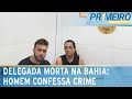 Homem confessa ter assassinado delegada na Bahia | Primeiro Impacto (14/08/24)