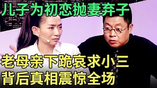 抛妻弃子也要挽回初恋女友, 老母亲下跪哀求儿子, 得知初恋的答复男子瞬间情绪崩溃!【王芳王为念调解】