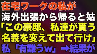 【スカッとする話】###  在宅ワークの私が海外出張から帰ると姑「この豪邸、私達が貰う！名義を変えて出て行け」→私「有難うｗ」→結果が