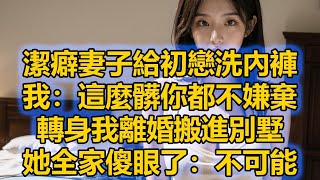 潔癖妻子給初戀洗內褲，我：這麼髒你都不嫌棄，轉身我離婚搬進別墅，她全家傻眼了：不可能