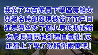 我花了五百萬買下學區房給女兒報名時卻發現被佔了而戶口裡竟憑空多了個小男孩我找對方家長質問他卻理直氣壯「反正都上了學了就賠你兩萬吧」 #心書時光 #為人處事 #生活經驗 #情感故事 #唯美频道 #爽文