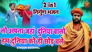 2 in 1 निर्गुण भजन !! लो अपना जहां दुनिया वालो हम दुनिया को ही छोड़ चले !! Beerpal Nirgun Bhajan