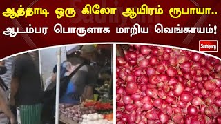 ஆடம்பர பொருளாக மாறிய வெங்காயம்! ஆத்தாடி ஒரு கிலோ ஆயிரம் ரூபாயா