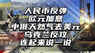 人民币反弹，欧元加息，中俄天然气去美元，乌克兰反攻，连起来说一说