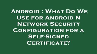 Android : What Do We Use for Android N Network Security Configuration for a Self-Signed Certificate?