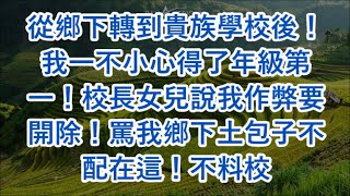 從鄉下轉到貴族學校後！我一不小心得了年級第一！校長女兒說我作弊要開除！罵我鄉下土包子不配在這！不料校