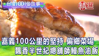 【台灣1001個故事 精選】嘉義100公里的堅持偏鄉菜市場 飄香半世紀總舖師鰻魚油飯｜白心儀