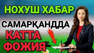 НОХУШ ХАБАР! САМАРҚАНДДА КАТТА ФОЖИЯ ТЕЗДА ТАРҚАТИНГ