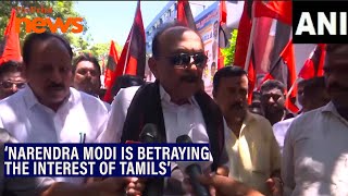 'Mr Narendra Modi is betraying the interest of Tamils \u0026 Tamil Nadu particularly,' MDMK founder Vaiko