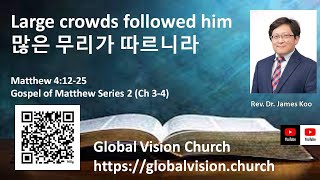 [Matthew] 많은 무리가 따르니라 Large crowds followed him  마태복음 4장 12-25절, Matthew 4:12-25, Rev. Dr. James Koo