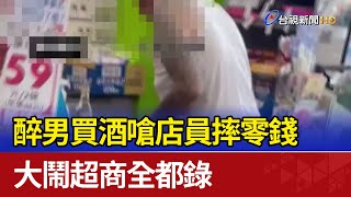 醉男買酒嗆店員摔零錢 大鬧超商全都錄