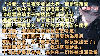 「清顏，十日後你若回天界，便斷情絕愛凡人之身將消亡，只剩清顏神君」她是天君之女，為飛升下凡歷劫，卻愛上魔尊墨玄，放棄飛升留在魔界，數日前墨玄冷道：「玉離回來了，本尊娶她為魔后婚期十日後，你該搬出去了」