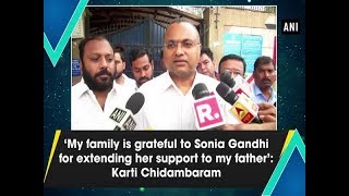 ‘My family is grateful to Sonia Gandhi for extending her support to my father’: Karti Chidambaram