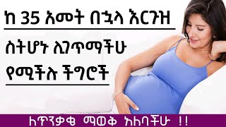 ከ 35 ዓመት በኋላ እርጉዝ ስትሆኑ ሊያጋጥሟችሁ የሚችሉ ችግሮች