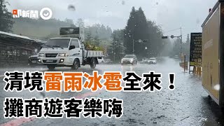 清境變天！雷電風雨冰雹全來　攤商遊客樂嗨：可安心洗澡了｜下雨｜天氣｜生活