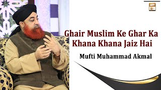 Kiya Ghair Muslim Ke Ghar Ka Khana Khana Jaiz Hai - Latest Bayan By Mufti Akmal
