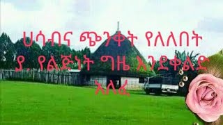 🔴ሀሳብና  #ጭንቀት የለለበት# ያ የልጅነት ግዜ እንደቀልድ #አለፈ