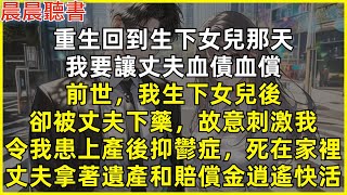 重生回到生下女兒那天，我要讓丈夫血債血償。前世，我生下女兒後，卻被丈夫下藥，故意刺激我，令我患上產後抑鬱症，死在家裡，丈夫拿著遺產和賠償金逍遙快活