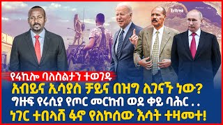 አብይና ኢሳያስ ቻይና በዝግ ሊገናኙ ነው? | ግዙፍ የሩሲያ የጦር መርከብ ወደ ቀይ ባሕር . .  | Ethiopia