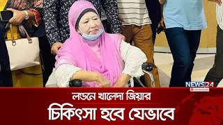 লন্ডনে যেভাবে চিকিৎসা হবে খালেদা জিয়ার | News24