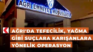 Ağrı'da tefecilik, yağma gibi suçlara karışanlara yönelik operasyon