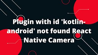 Plugin with id 'kotlin-android' not found React Native Camera