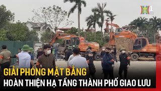 Giải phóng mặt bằng hoàn thiện hạ tầng thành phố giao lưu | Tin tức