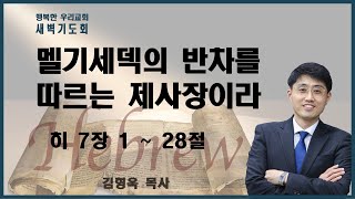 20220708 새벽 / 멜기세덱의 반차를 따르는 제사장이라 / 히 7장1~28절 / 김형욱목사