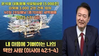 내 마음에 기뻐하는 나의 택한 사람 (이사야 42:1-4) / 석유탐사 청원과 휴전선 철거를위한 18차40일 28일째날 (총708일째) 새벽예배 / 2025.1.31 (금)