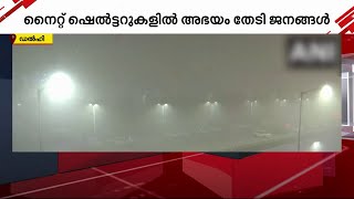 ഡൽഹിയിൽ അതിശൈത്യം തുടരുന്നു; നൈറ്റ് ഷെൽട്ടറുകളിൽ അഭയം തേടി നിരവധി പേർ | Delhi