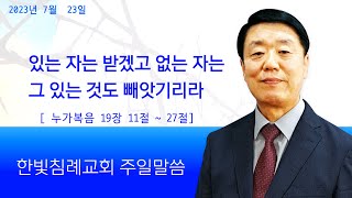 한빛침례교회 김동성목사 /23-07-23/있는 자는 받겠고 없는 자는 그 있는 것도 빼앗기리라(누가복음 19장11절~27절)