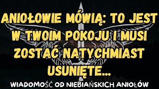 Aniołowie mówią: To jest w twoim pokoju i musi zostać natychmiast usunięte...wiadomość od aniołów