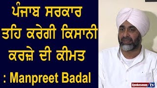 Government of Punjab ਤਹਿ ਕਰੇਗੀ ਕਿਸਾਨੀ ਕਰਜ਼ੇ ਦੀ ਕੀਮਤ : Manpreet Badal