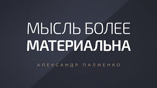 Мысль более материальна. Александр Палиенко.