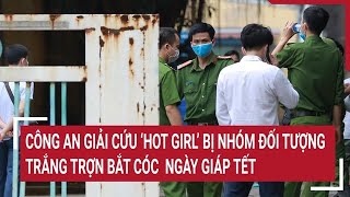 Nóng: Công an giải cứu ‘Hot girl’ bị nhóm đối tượng trắng trợn bắt cóc ngày giáp Tết