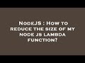 NodeJS : How to reduce the size of my node js lambda function?