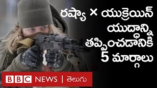 Russia, Ukraine మధ్య యుద్ధాన్ని తప్పించి వేల చావులను నివారించడానికి 5 మార్గాలు | BBC Telugu