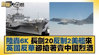 陸轟6K 長劍20反制2美艦來 英國反華卻搶著賣中國烈酒 新聞大白話 20220829