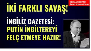 İKİ FARKLI SAVAŞ! İNGİLİZ GAZETESİ: PUTİN İNGİLTERE'Yİ FELÇ ETMEYE HAZIR! Abdullah Çiftçi