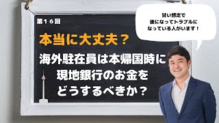 第１６回：海外駐在員は本帰国時に現地銀行のお金をどうするべきか？＜後でトラブルにならないために＞