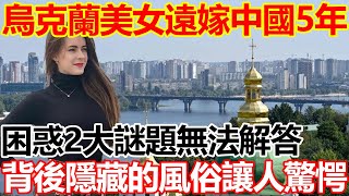 烏克蘭美女遠嫁中國5年，困惑2大謎題無法解答，背後隱藏的風俗讓人驚愕！