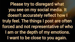 Please try to disregard what you see on my social media. I want to be close to you again.