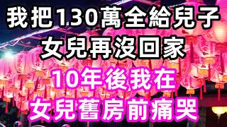 我把130萬全給兒子，女兒再沒回家，10年後，我在女兒舊房前痛哭#孝顺#儿女#讀書#養生#佛#房产#晚年哲理#中老年心語#淺談人生#民間故事#養老#真實故事#兒女的故事#小嫺說故事#遗产#赚钱#人生