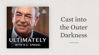 Cast into the Outer Darkness: Ultimately with R.C. Sproul