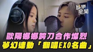 夢幻連動！歐陽娜娜跨刀合作燦烈「翻唱EXO名曲」兩人早在七年前結緣｜三立娛樂星聞