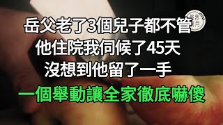 岳父老了3個兒子都不管，他住院我伺候了45天，沒想到他留了一手，一個舉動讓全家徹底嚇傻了#悠然歲月#情感故事#子女不孝 #生活哲學  #不肖子孫