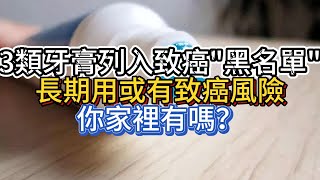 3類牙膏列入致癌“黑名單”，長期用或有致癌風險，你家裡有嗎？