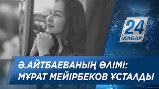 Ә.Айтбаеваның өлімі: күдікке ілінген Мұрат Мейірбеков ұсталды